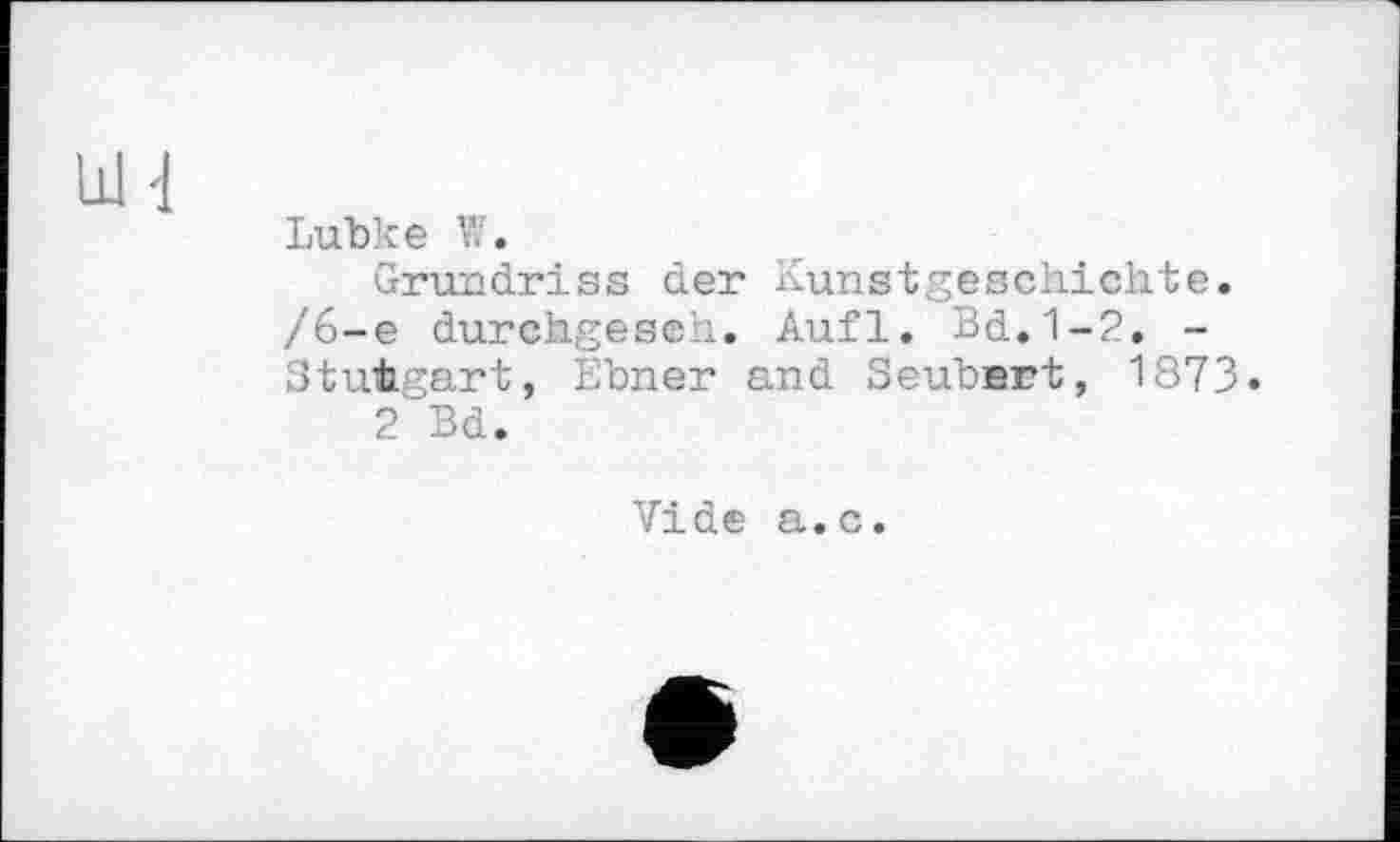 ﻿Lubke W.
Grundriss der Kunstgeschichte. /6-е durchgeseh. Aufl. Bd. 1-2. -Stuttgart, Ebner and Seubert, 1873.
2 Bd.
Vide a.c.